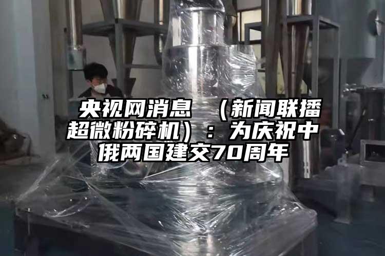  央视网消息 （新闻联播芭乐视频在线观看在线下载）：为庆祝中俄两国建交70周年