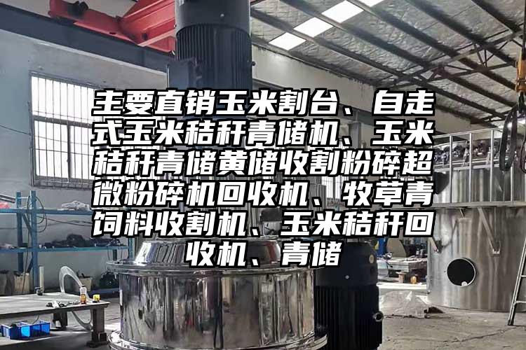 主要直销玉米割台、自走式玉米秸秆青储机、玉米秸秆青储黄储收割粉碎芭乐视频在线观看在线下载回收机、牧草青饲料收割机、玉米秸秆回收机、青储