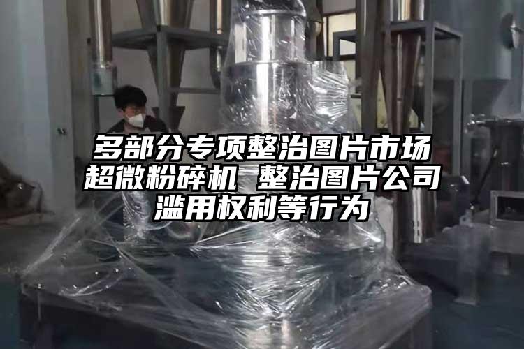 多部分专项整治图片市场芭乐视频在线观看在线下载 整治图片公司滥用权利等行为