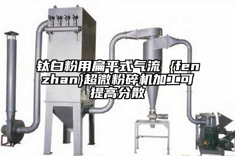 钛白粉用扁平式气流 {fenzhan}芭乐视频在线观看在线下载加工可提高分散